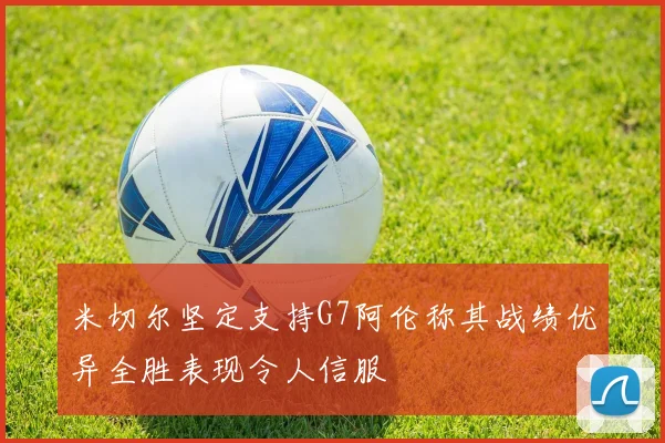 米切尔坚定支持G7阿伦称其战绩优异全胜表现令人信服