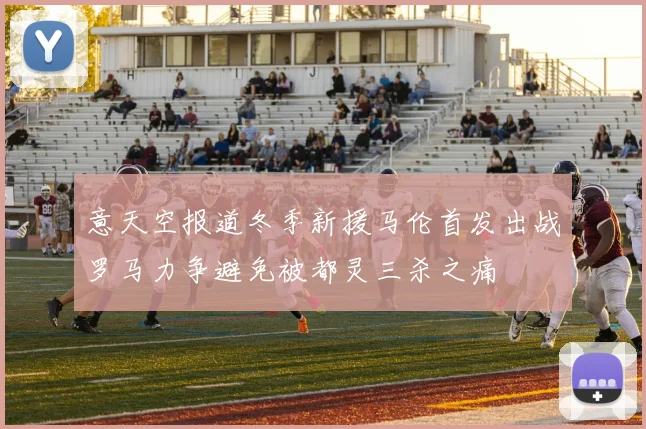 意天空报道冬季新援马伦首发出战罗马力争避免被都灵三杀之痛