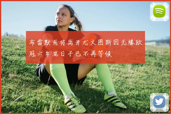 布雷默或将离开尤文图斯因无缘欧冠六年混日子已不再等候