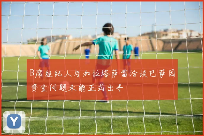 B席经纪人与加拉塔萨雷洽谈巴萨因资金问题未能正式出手