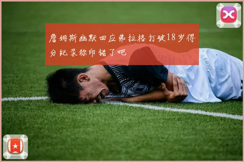 詹姆斯幽默回应弗拉格打破18岁得分纪录称印错了吧