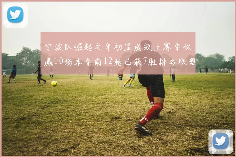 宁波队崛起之年初显成效上赛季仅赢10场本季前12轮已获7胜排名联盟第8