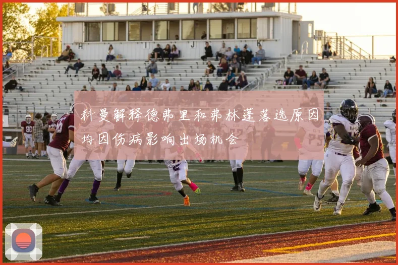 科曼解释德弗里和弗林蓬落选原因均因伤病影响出场机会