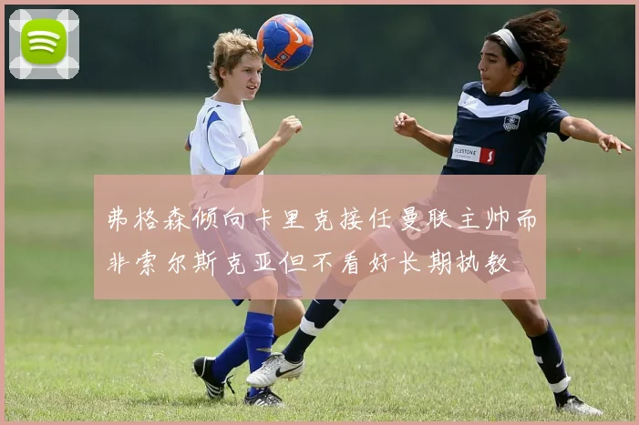 弗格森倾向卡里克接任曼联主帅而非索尔斯克亚但不看好长期执教