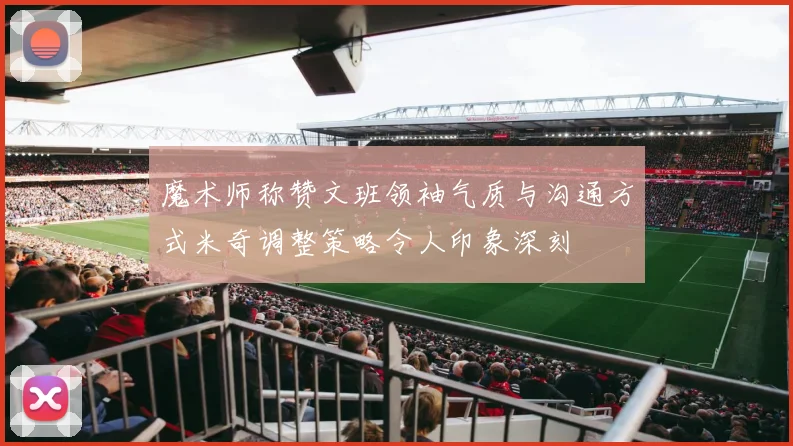 魔术师称赞文班领袖气质与沟通方式米奇调整策略令人印象深刻