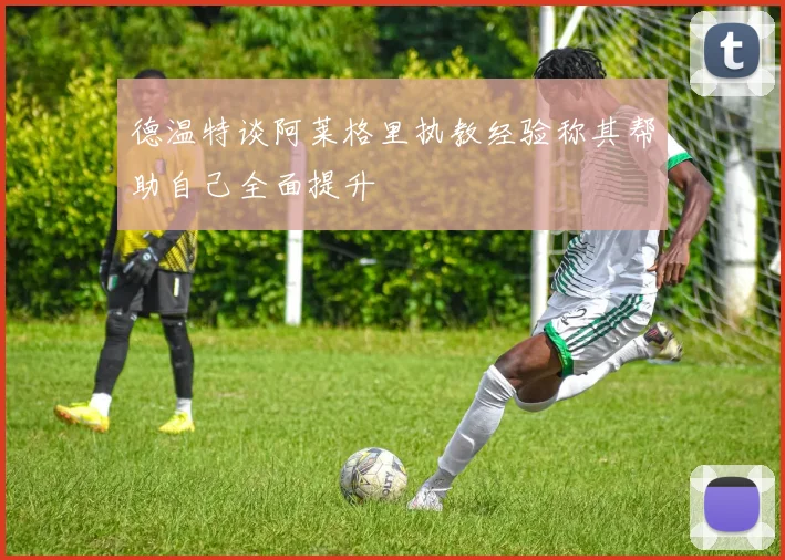 德温特谈阿莱格里执教经验称其帮助自己全面提升