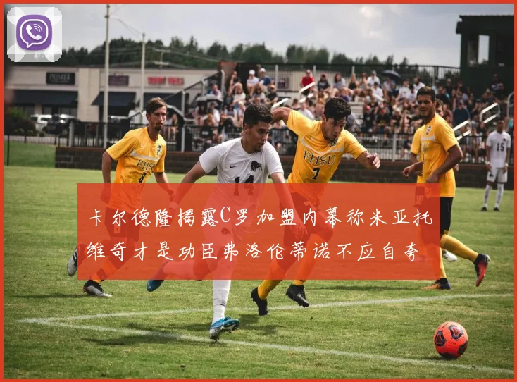 卡尔德隆揭露C罗加盟内幕称米亚托维奇才是功臣弗洛伦蒂诺不应自夸