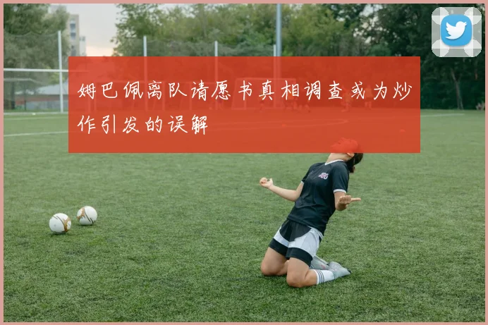 姆巴佩离队请愿书真相调查或为炒作引发的误解