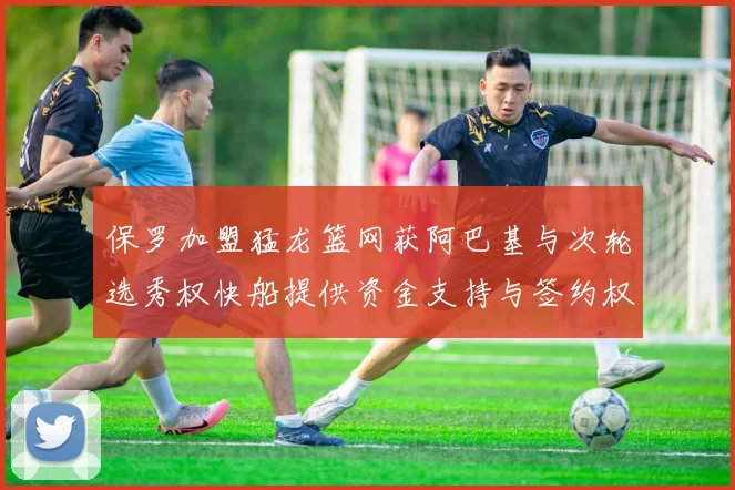保罗加盟猛龙篮网获阿巴基与次轮选秀权快船提供资金支持与签约权