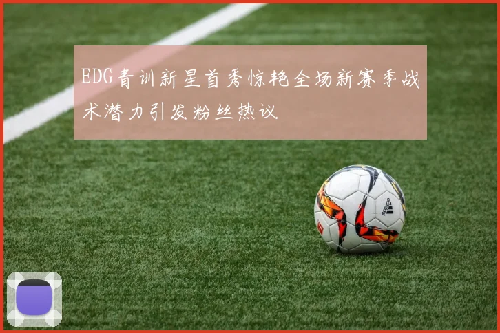 EDG青训新星首秀惊艳全场新赛季战术潜力引发粉丝热议