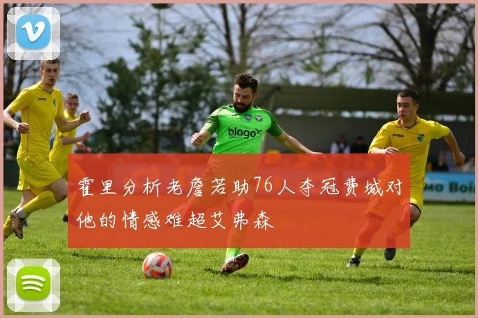 霍里分析老詹若助76人夺冠费城对他的情感难超艾弗森